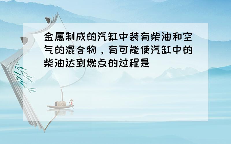 金属制成的汽缸中装有柴油和空气的混合物，有可能使汽缸中的柴油达到燃点的过程是（　　）