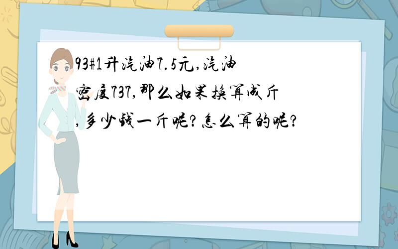 93#1升汽油7.5元,汽油密度737,那么如果换算成斤,多少钱一斤呢?怎么算的呢?