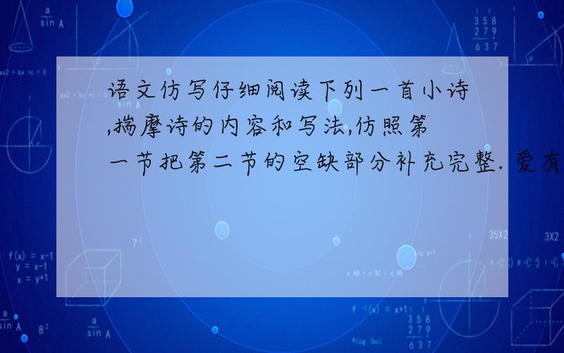 语文仿写仔细阅读下列一首小诗,揣摩诗的内容和写法,仿照第一节把第二节的空缺部分补充完整. 爱有时候,爱是父母,在我出门时