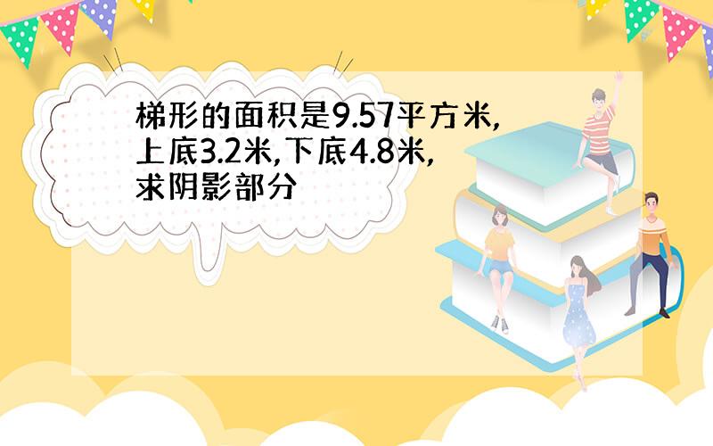 梯形的面积是9.57平方米,上底3.2米,下底4.8米,求阴影部分