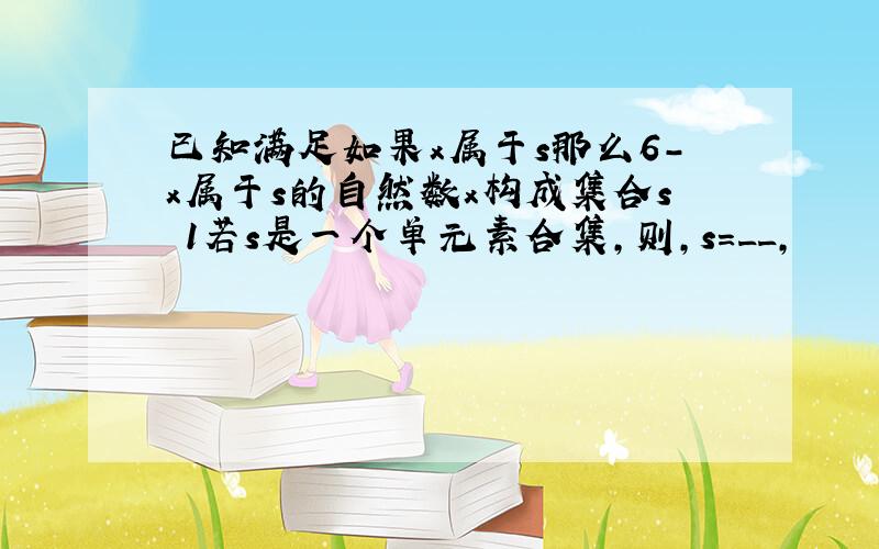 已知满足如果x属于s那么6-x属于s的自然数x构成集合s 1若s是一个单元素合集,则,s=__,