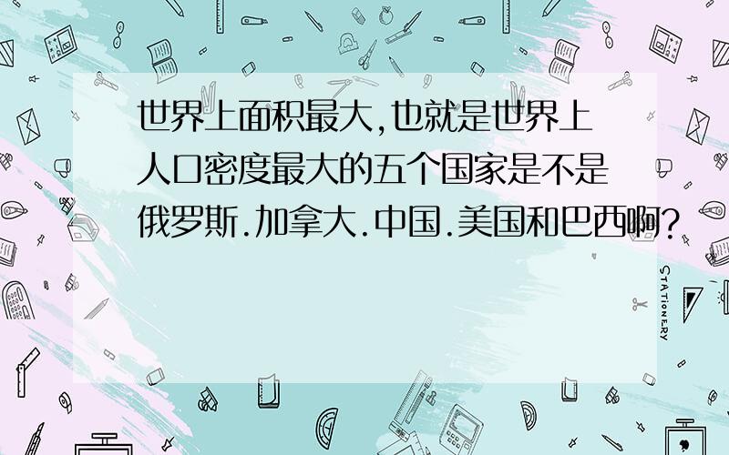 世界上面积最大,也就是世界上人口密度最大的五个国家是不是俄罗斯.加拿大.中国.美国和巴西啊?