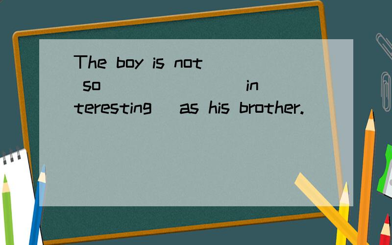 The boy is not so ______ (interesting) as his brother.