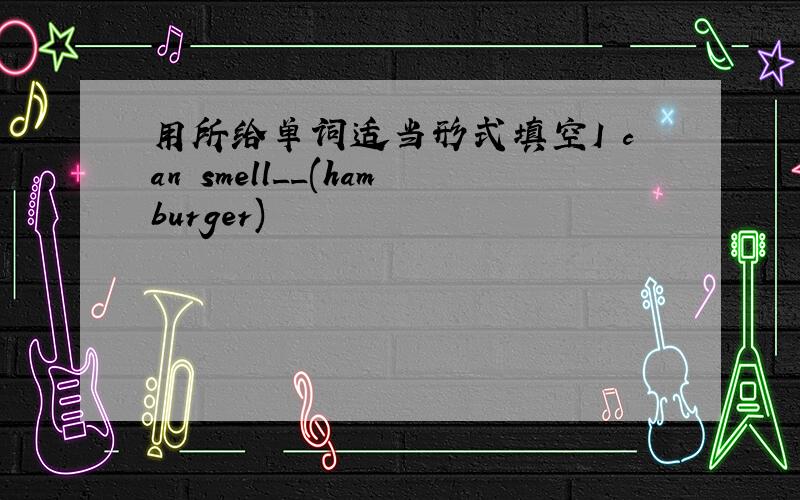 用所给单词适当形式填空I can smell__(hamburger)