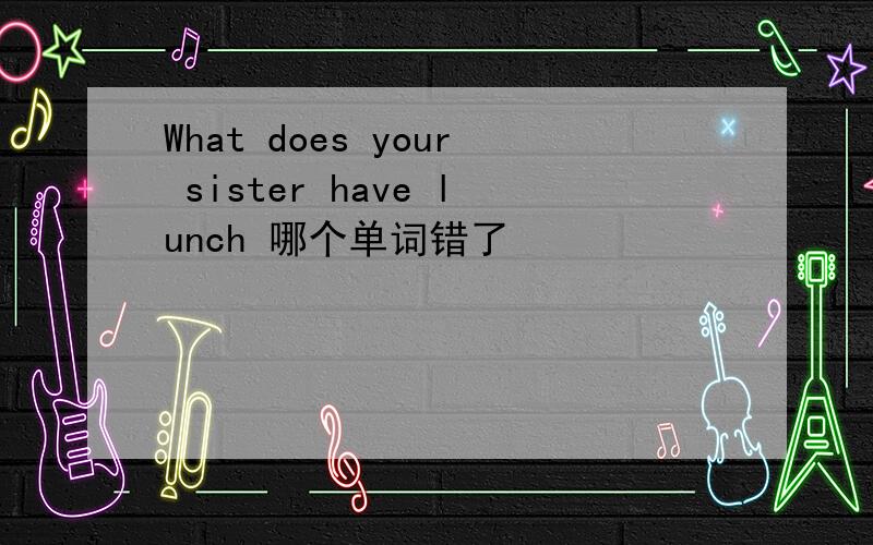 What does your sister have lunch 哪个单词错了