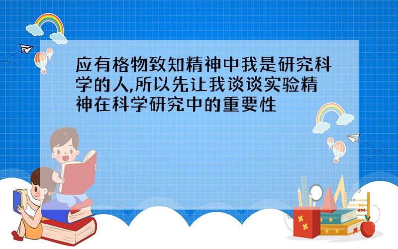 应有格物致知精神中我是研究科学的人,所以先让我谈谈实验精神在科学研究中的重要性