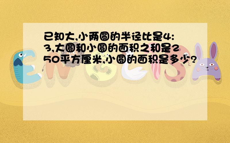 已知大,小两圆的半径比是4:3,大圆和小圆的面积之和是250平方厘米,小圆的面积是多少?