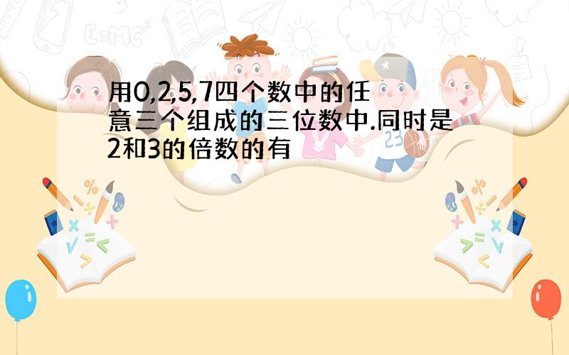 用0,2,5,7四个数中的任意三个组成的三位数中.同时是2和3的倍数的有