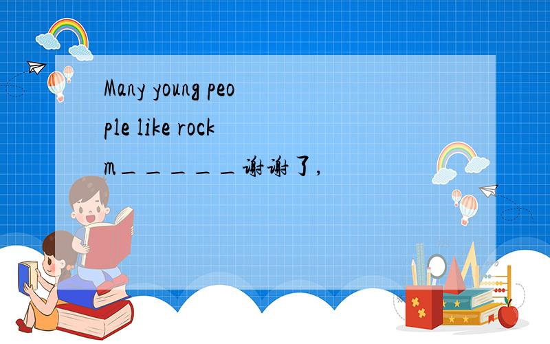 Many young people like rock m_____谢谢了,