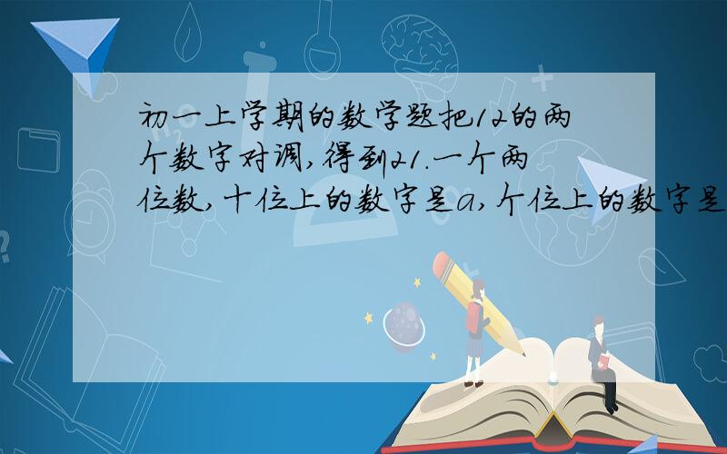 初一上学期的数学题把12的两个数字对调,得到21.一个两位数,十位上的数字是a,个位上的数字是b,把他们对调,得到另一个