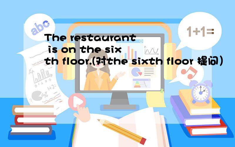 The restaurant is on the sixth floor.(对the sixth floor 提问）