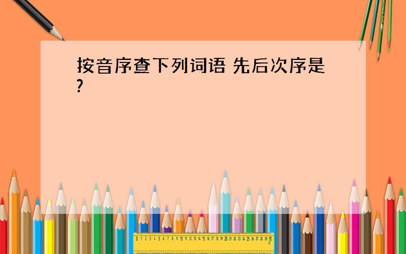 按音序查下列词语 先后次序是?