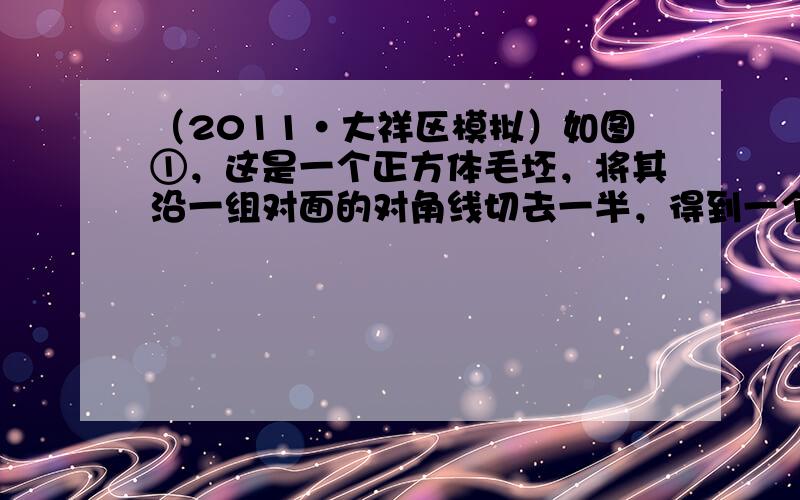 （2011•大祥区模拟）如图①，这是一个正方体毛坯，将其沿一组对面的对角线切去一半，得到一个工件如图②，对于这个工件，如