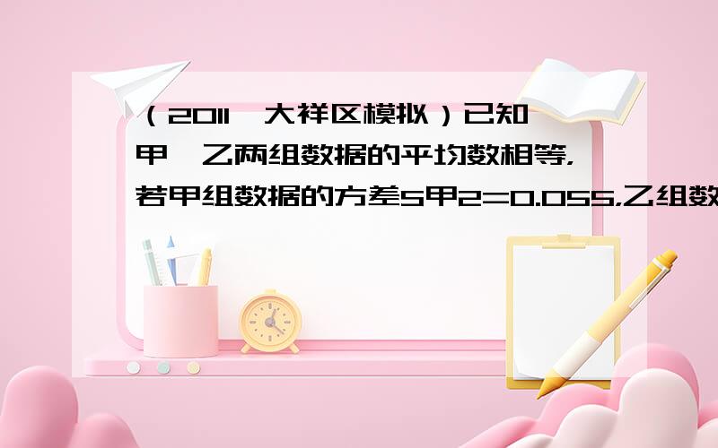 （2011•大祥区模拟）已知甲、乙两组数据的平均数相等，若甲组数据的方差S甲2=0.055，乙组数据的方差S乙2=0.1