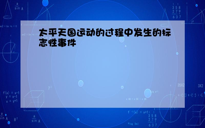 太平天国运动的过程中发生的标志性事件