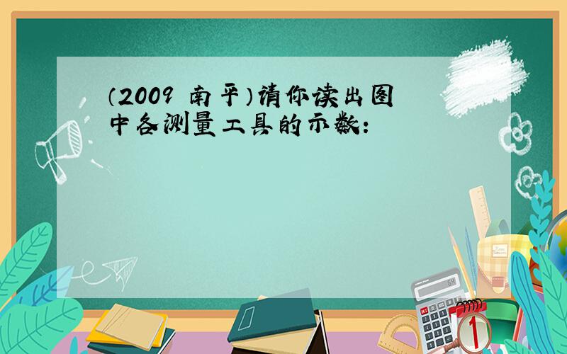 （2009•南平）请你读出图中各测量工具的示数：