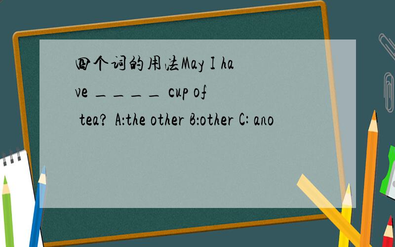 四个词的用法May I have ____ cup of tea? A：the other B：other C: ano