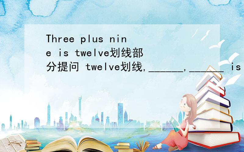 Three plus nine is twelve划线部分提问 twelve划线,______,______ is th