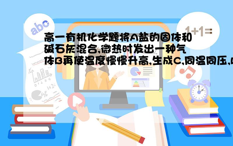 高一有机化学题将A盐的固体和碱石灰混合,微热时发出一种气体B再使温度慢慢升高,生成C,同温同压,BC的密度约相等.将上述