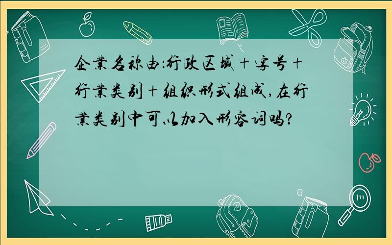 企业名称由：行政区域+字号+行业类别+组织形式组成,在行业类别中可以加入形容词吗?