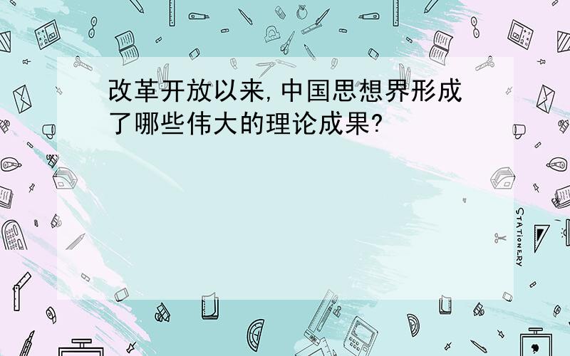 改革开放以来,中国思想界形成了哪些伟大的理论成果?