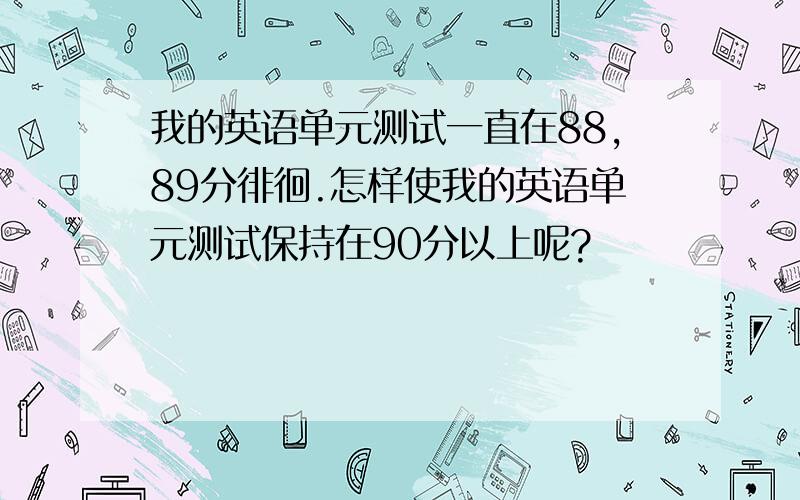 我的英语单元测试一直在88,89分徘徊.怎样使我的英语单元测试保持在90分以上呢?