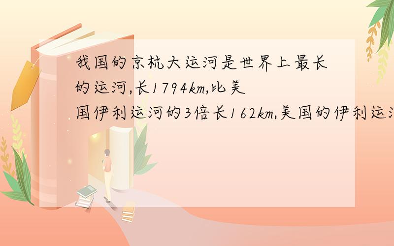 我国的京杭大运河是世界上最长的运河,长1794km,比美国伊利运河的3倍长162km,美国的伊利运河长多少千米