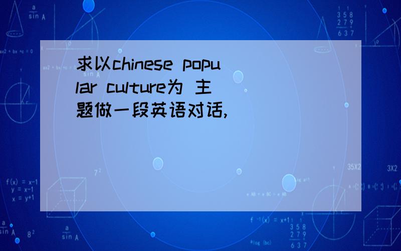 求以chinese popular culture为 主题做一段英语对话,