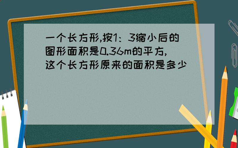 一个长方形,按1：3缩小后的图形面积是0.36m的平方,这个长方形原来的面积是多少