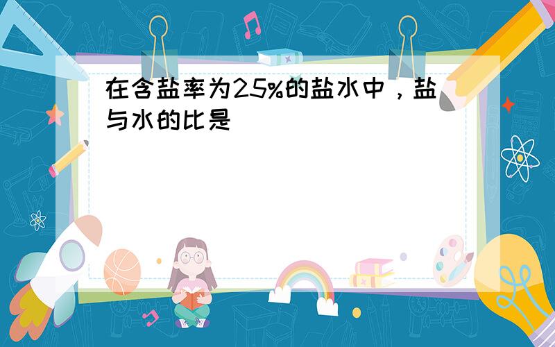 在含盐率为25%的盐水中，盐与水的比是______．