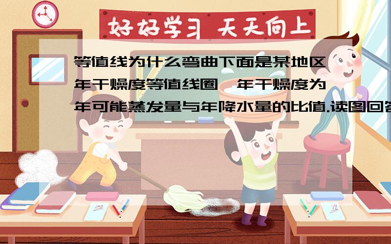 等值线为什么弯曲下面是某地区年干燥度等值线圈,年干燥度为年可能蒸发量与年降水量的比值.读图回答（1）～（3）题.&nbs