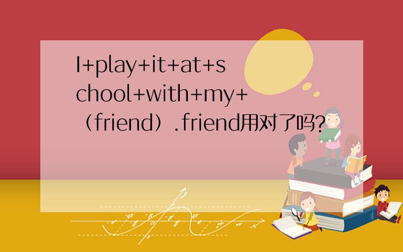 I+play+it+at+school+with+my+（friend）.friend用对了吗?