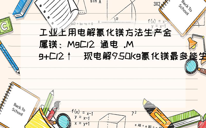 工业上用电解氯化镁方法生产金属镁：MgCl2 通电 .Mg+Cl2↑．现电解950Kg氯化镁最多能生产多千克单质镁?