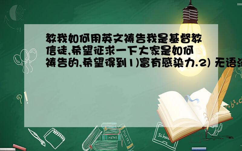 教我如何用英文祷告我是基督教信徒,希望征求一下大家是如何祷告的,希望得到1)富有感染力.2) 无语法错误.3）附上中文翻