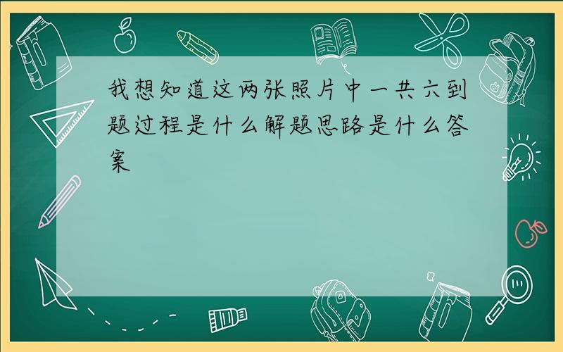 我想知道这两张照片中一共六到题过程是什么解题思路是什么答案