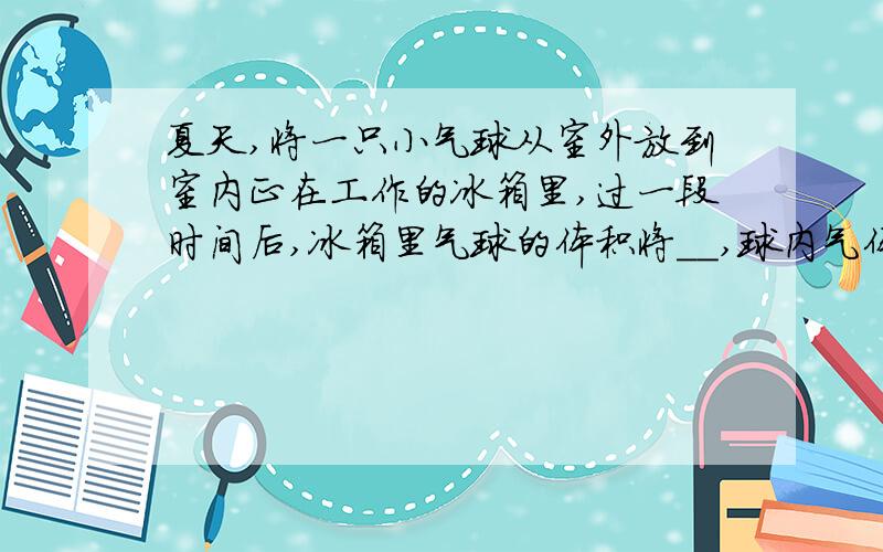 夏天,将一只小气球从室外放到室内正在工作的冰箱里,过一段时间后,冰箱里气球的体积将__,球内气体的密度___,气球的质量