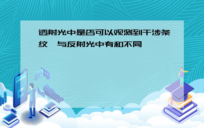 透射光中是否可以观测到干涉条纹,与反射光中有和不同