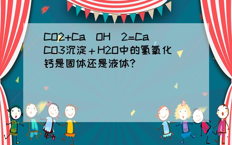 CO2+Ca(OH)2=CaCO3沉淀＋H2O中的氢氧化钙是固体还是液体?