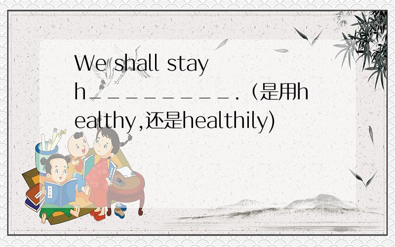 We shall stay h________.（是用healthy,还是healthily)