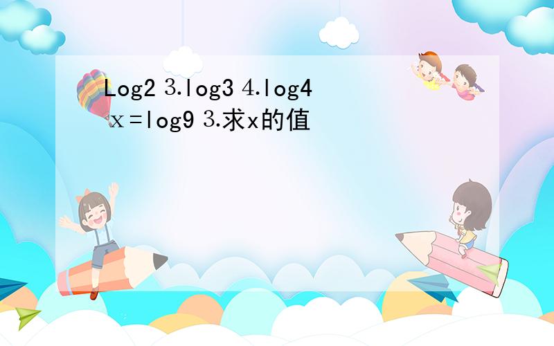 Log2⒊log3⒋log4ⅹ=log9⒊求x的值