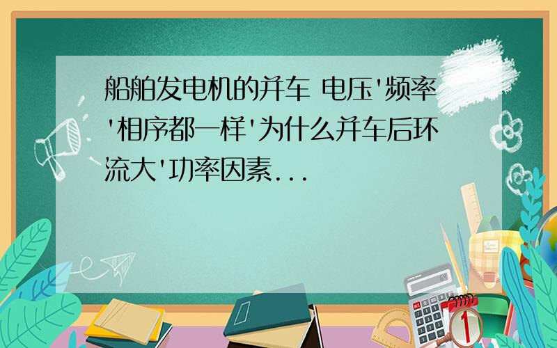 船舶发电机的并车 电压'频率'相序都一样'为什么并车后环流大'功率因素...