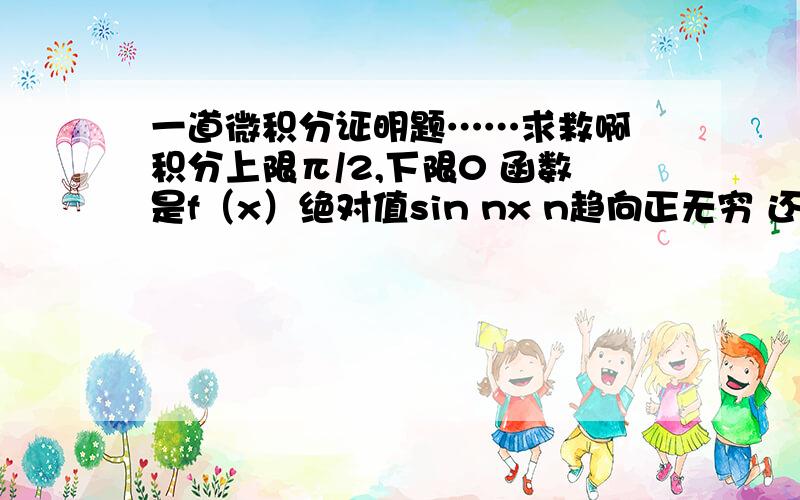 一道微积分证明题……求救啊 积分上限π/2,下限0 函数是f（x）绝对值sin nx n趋向正无穷 还有一个是上限和下限