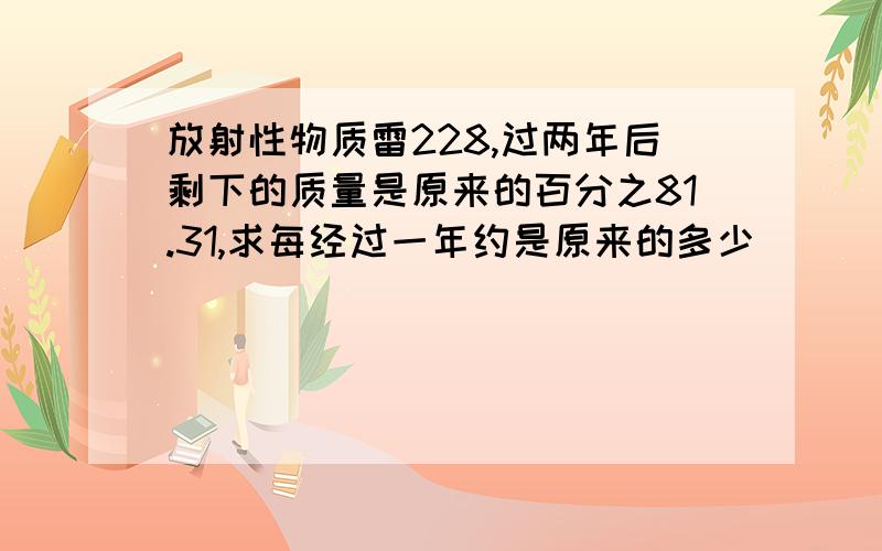 放射性物质雷228,过两年后剩下的质量是原来的百分之81.31,求每经过一年约是原来的多少