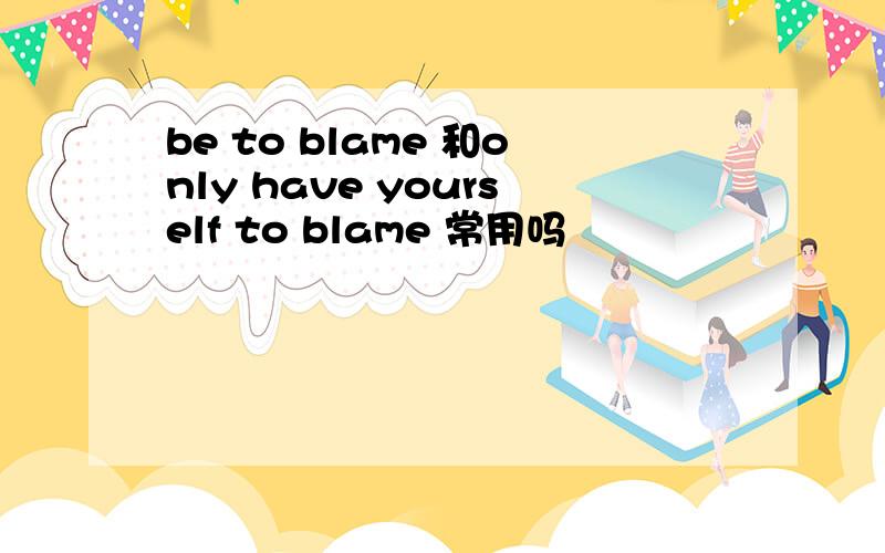 be to blame 和only have yourself to blame 常用吗