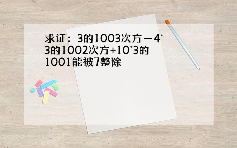 求证：3的1003次方—4*3的1002次方+10*3的1001能被7整除