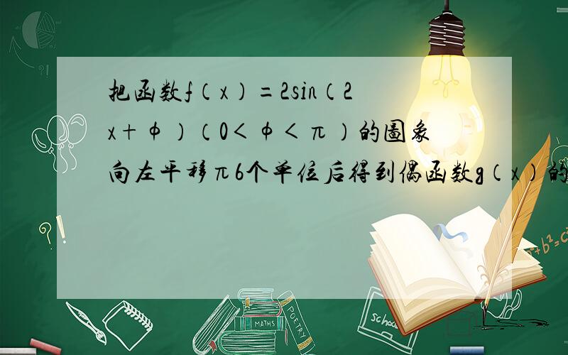 把函数f（x）=2sin（2x+φ）（0＜φ＜π）的图象向左平移π6个单位后得到偶函数g（x）的图象．