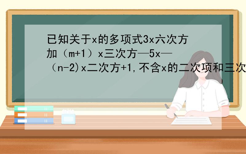 已知关于x的多项式3x六次方加（m+1）x三次方—5x—（n-2)x二次方+1,不含x的二次项和三次项,求单项式—2x,