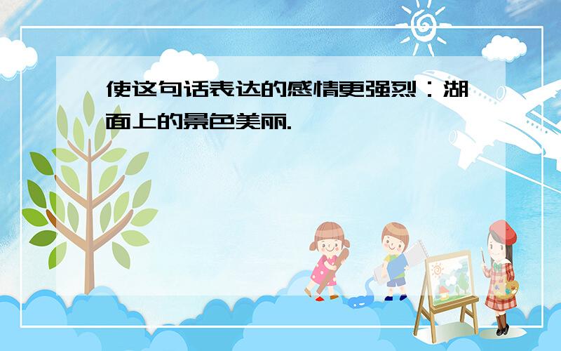 使这句话表达的感情更强烈：湖面上的景色美丽.