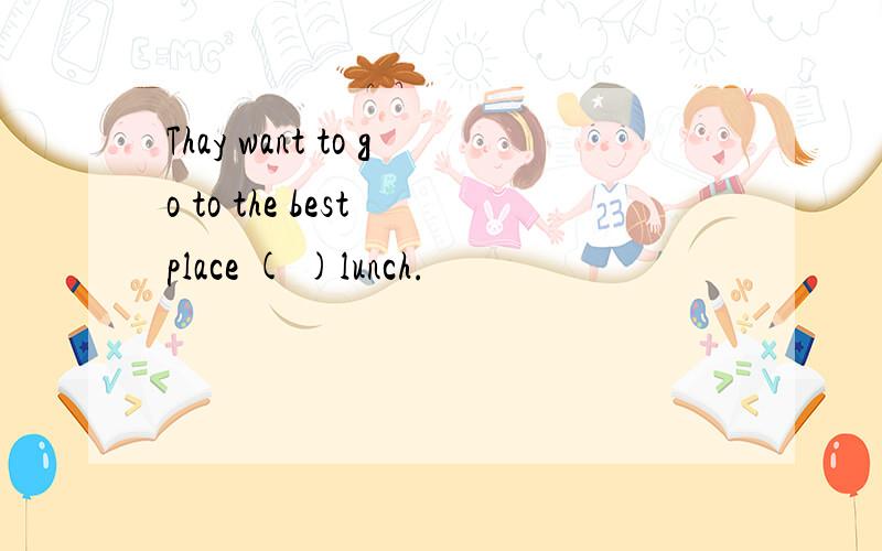 Thay want to go to the best place ( )lunch.