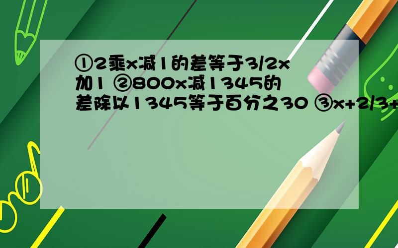 ①2乘x减1的差等于3/2x加1 ②800x减1345的差除以1345等于百分之30 ③x+2/3+x等于56 这三个方